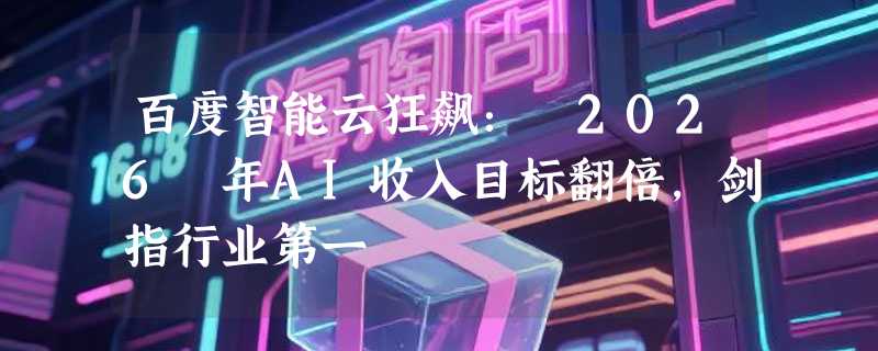 百度智能云狂飙： 2026 年AI收入目标翻倍，剑指行业第一