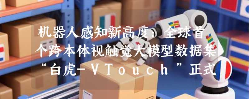 机器人感知新高度：全球首个跨本体视触觉大模型数据集“白虎-VTouch”正式发布