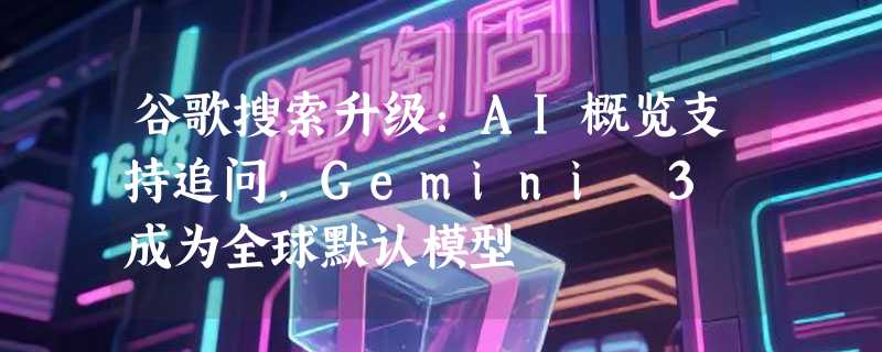 谷歌搜索升级：AI概览支持追问，Gemini 3 成为全球默认模型