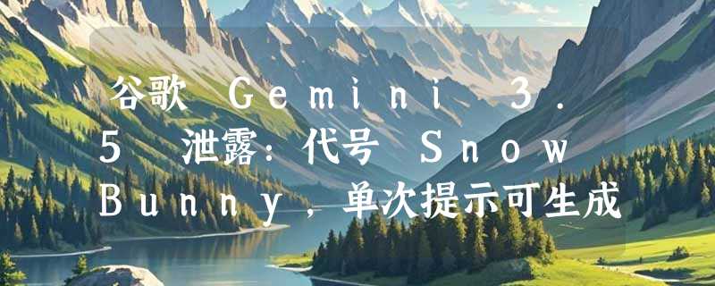 谷歌 Gemini 3.5 泄露：代号 Snow Bunny，单次提示可生成三千行代码