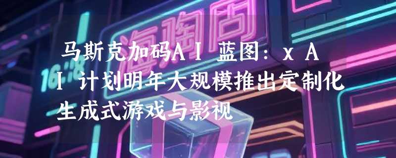 马斯克加码AI蓝图:xAI计划明年大规模推出定制化生成式游戏与影视