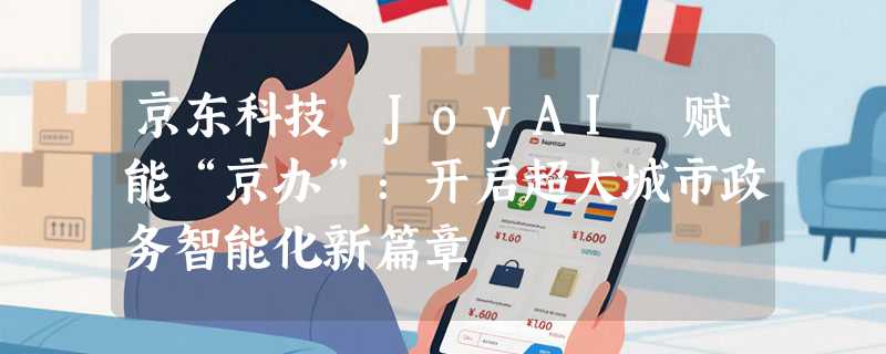 京东科技 JoyAI 赋能“京办”：开启超大城市政务智能化新篇章