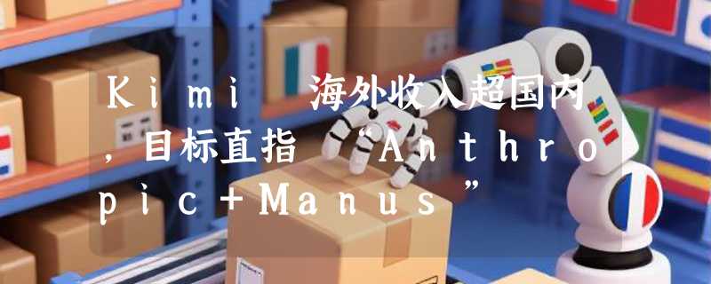 Kimi 海外收入超国内，目标直指 “Anthropic+Manus”