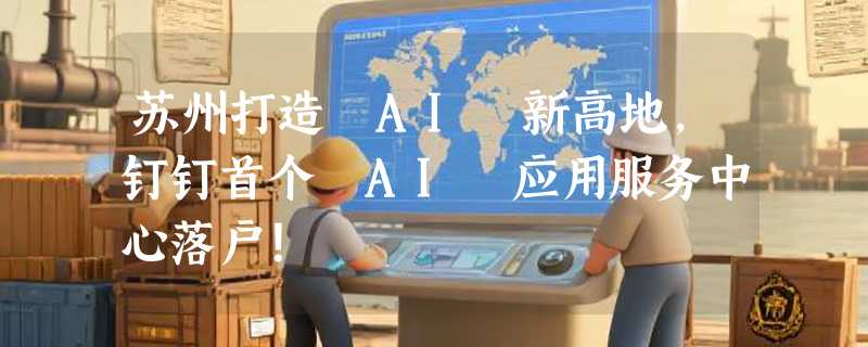 苏州打造 AI 新高地，钉钉首个 AI 应用服务中心落户！