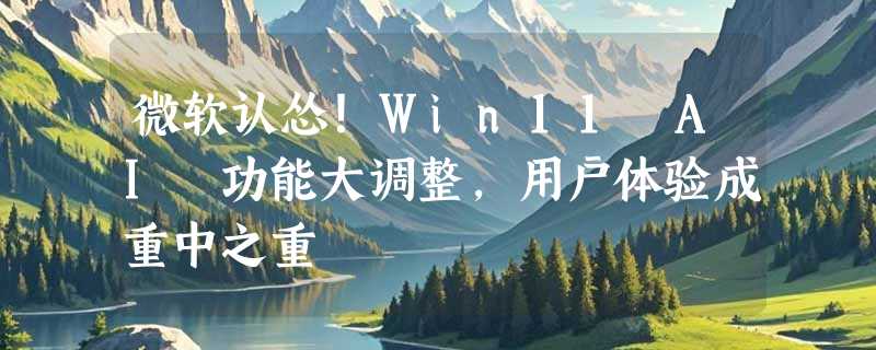 微软认怂！Win11 AI 功能大调整，用户体验成重中之重