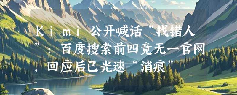 Kimi公开喊话“找错人”:百度搜索前四竟无一官网，回应后已光速“消痕”