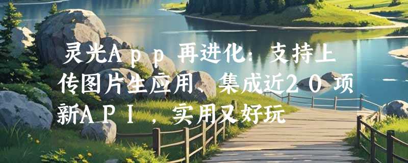 灵光App再进化：支持上传图片生应用、集成近20项新API，实用又好玩