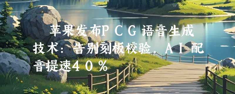 ​苹果发布PCG语音生成技术：告别刻板校验，AI配音提速40%