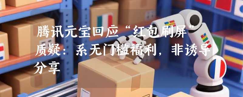 腾讯元宝回应“红包刷屏”质疑:系无门槛福利，非诱导分享