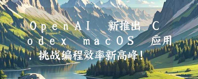 OpenAI 新推出 Codex macOS 应用，挑战编程效率新高峰！