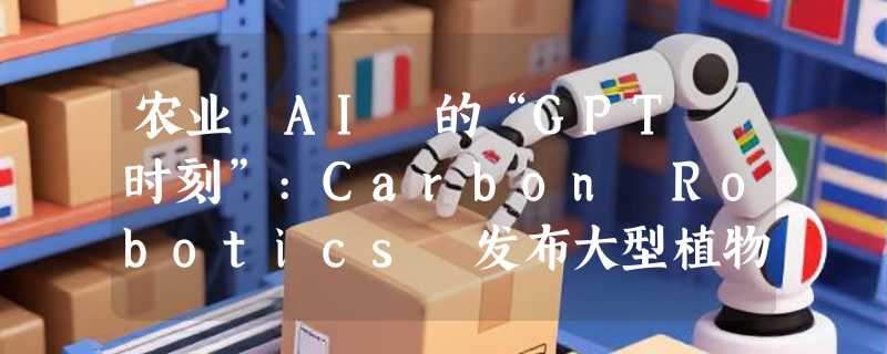 农业 AI 的“GPT 时刻”:Carbon Robotics 发布大型植物模型 LPM