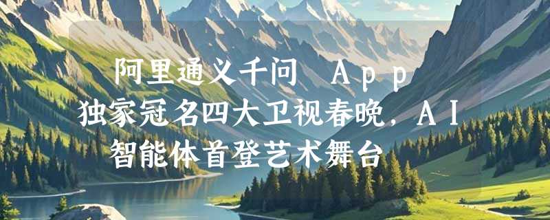 ​阿里通义千问 App 独家冠名四大卫视春晚，AI 智能体首登艺术舞台