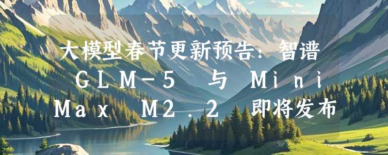 大模型春节更新预告：智谱 GLM-5 与 MiniMax M2.2 即将发布