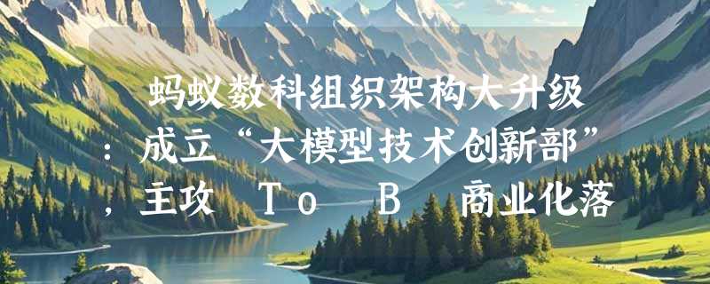 ​蚂蚁数科组织架构大升级：成立“大模型技术创新部”，主攻 To B 商业化落地