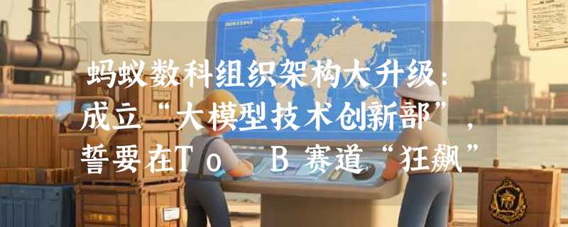 蚂蚁数科组织架构大升级：成立“大模型技术创新部”，誓要在To B赛道“狂飙”