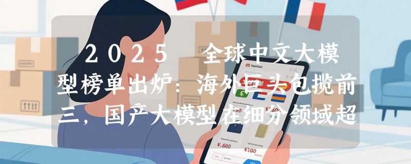 ​2025 全球中文大模型榜单出炉：海外巨头包揽前三，国产大模型在细分领域超车
