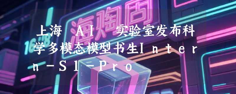 上海 AI 实验室发布科学多模态模型书生Intern-S1-Pro
