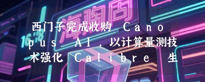 西门子完成收购 Canopus AI，以计算量测技术强化 Calibre 生态