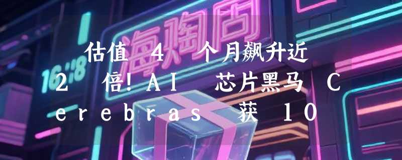 ​估值 4 个月飙升近 2 倍！AI 芯片黑马 Cerebras 获 10 亿美元 H 轮融资