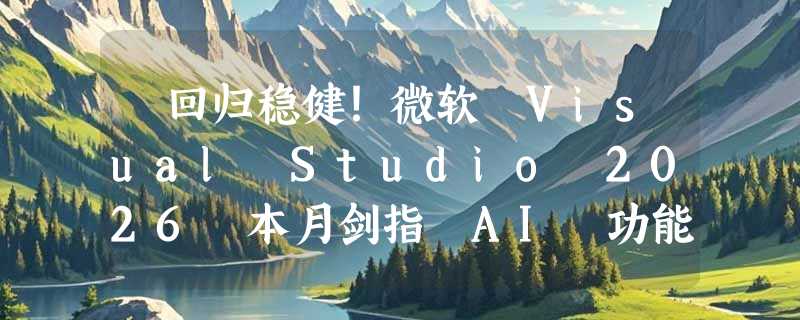 ​回归稳健！微软 Visual Studio 2026 本月剑指 AI 功能稳定性