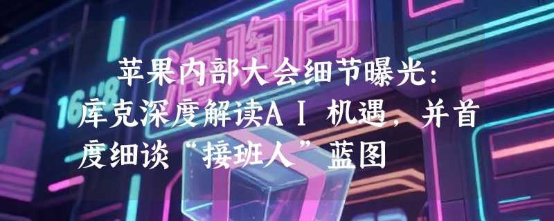 ​苹果内部大会细节曝光：库克深度解读AI机遇，并首度细谈“接班人”蓝图