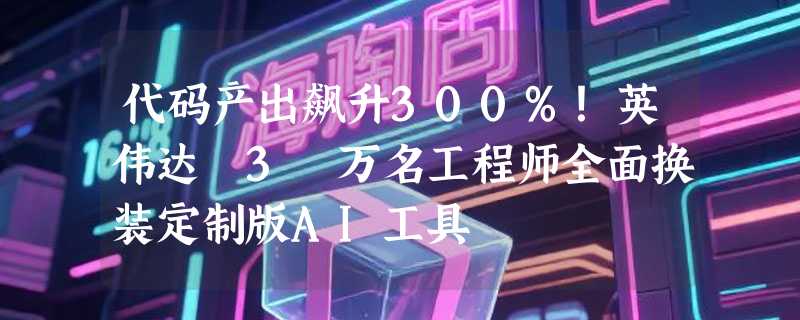 代码产出飙升300%！英伟达 3 万名工程师全面换装定制版AI工具