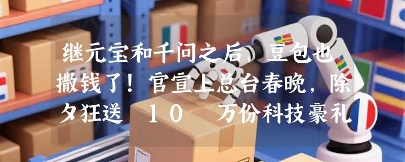 继元宝和千问之后，豆包也撒钱了！官宣上总台春晚，除夕狂送 10 万份科技豪礼