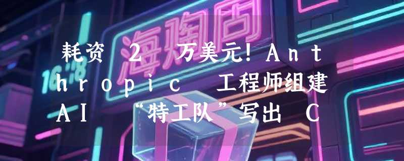 耗资 2 万美元！Anthropic 工程师组建 AI “特工队”写出 C 编译器