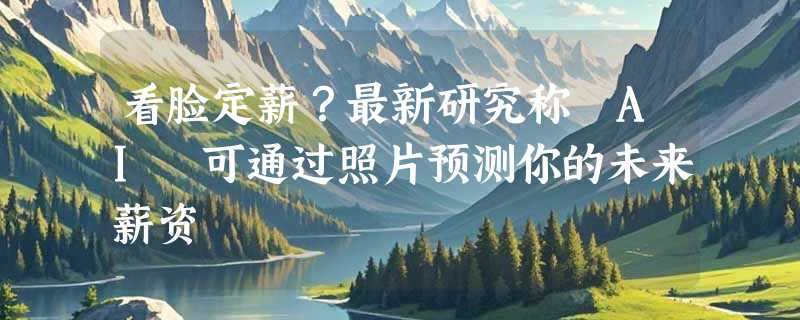 看脸定薪？最新研究称 AI 可通过照片预测你的未来薪资