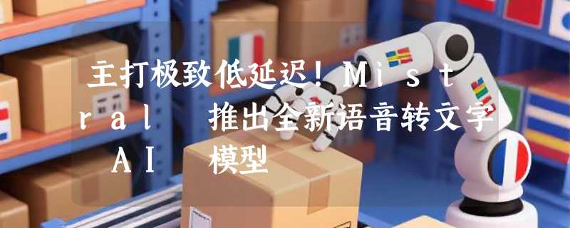 主打极致低延迟！Mistral 推出全新语音转文字 AI 模型