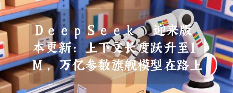 DeepSeek 迎来版本更新:上下文长度跃升至1M，万亿参数旗舰模型在路上