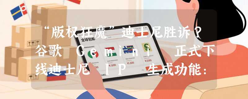 “版权狂魔”迪士尼胜诉？谷歌 Gemini 正式下线迪士尼 IP 生成功能：AI 界的版权红线愈发清晰