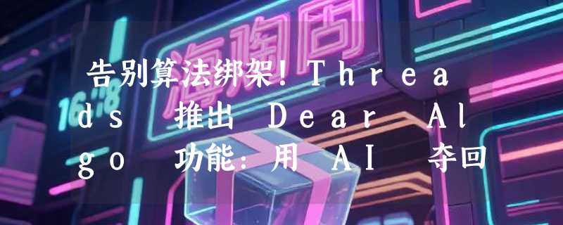 告别算法绑架！Threads 推出 Dear Algo 功能：用 AI 夺回信息流控制权