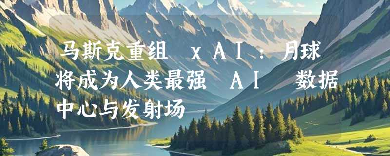 马斯克重组 xAI:月球将成为人类最强 AI 数据中心与发射场