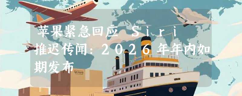 苹果紧急回应 Siri 推迟传闻:2026年年内如期发布