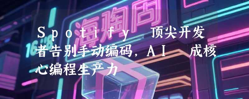 Spotify 顶尖开发者告别手动编码，AI 成核心编程生产力