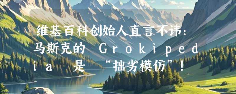 维基百科创始人直言不讳：马斯克的 Grokipedia 是 “拙劣模仿”！