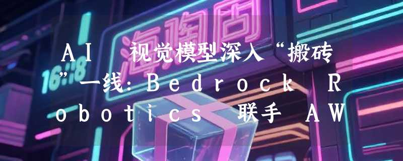 AI 视觉模型深入“搬砖”一线：Bedrock Robotics 联手 AWS 破解建筑业用工荒