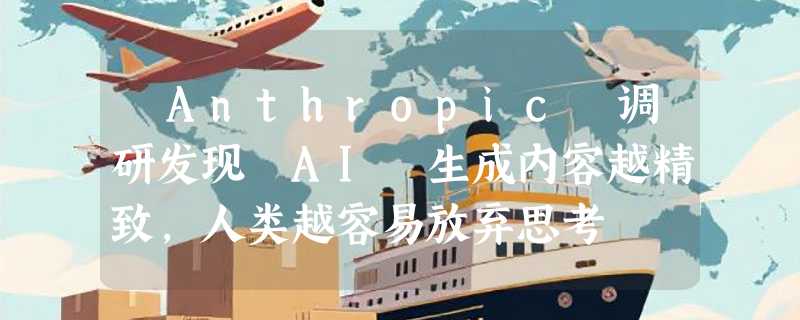 ​Anthropic 调研发现 AI 生成内容越精致，人类越容易放弃思考