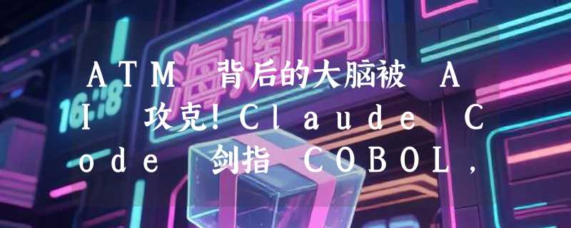 ATM 背后的大脑被 AI 攻克!Claude Code 剑指 COBOL，IBM 一夜市值蒸发13%