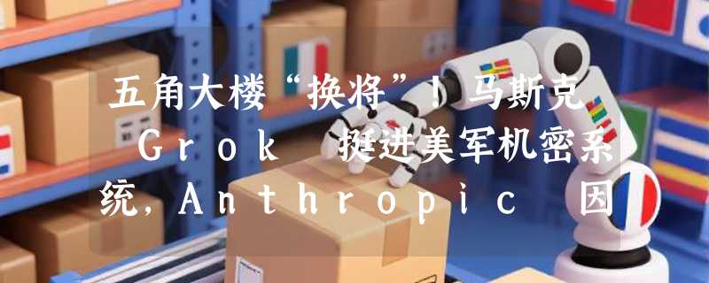 五角大楼“换将”！马斯克 Grok 挺进美军机密系统，Anthropic 因“拒绝监控”面临出局
