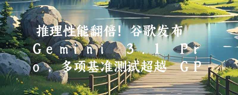 推理性能翻倍！谷歌发布 Gemini 3.1 Pro，多项基准测试超越 GPT-5.2