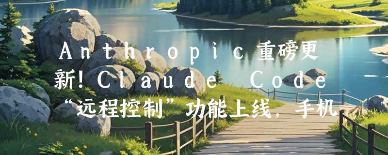 Anthropic重磅更新！Claude Code“远程控制”功能上线，手机秒变电脑终端神器