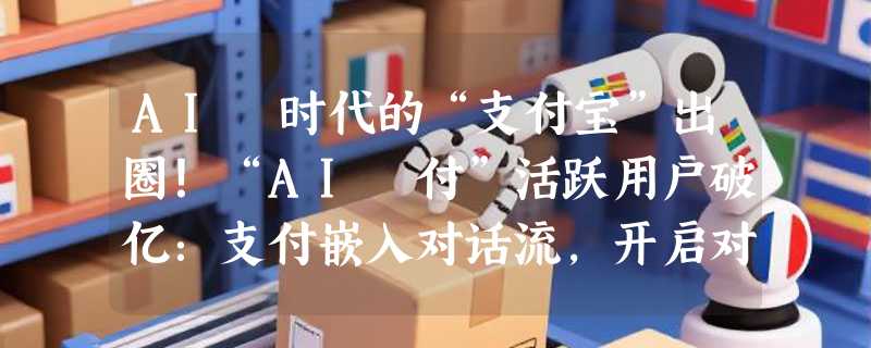 AI 时代的“支付宝”出圈！“AI 付”活跃用户破亿：支付嵌入对话流，开启对话式购物新元年