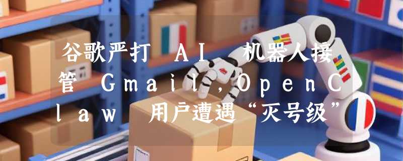 谷歌严打 AI 机器人接管 Gmail，OpenClaw 用户遭遇“灭号级”处罚