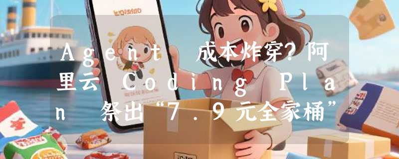Agent 成本炸穿?阿里云 Coding Plan 祭出“7.9元全家桶”破局