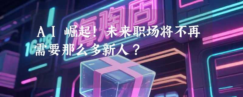 AI崛起！未来职场将不再需要那么多新人？