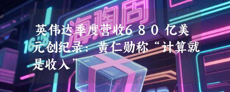 英伟达季度营收680亿美元创纪录:黄仁勋称“计算就是收入”