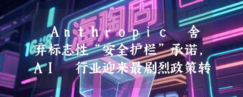 ​Anthropic 舍弃标志性“安全护栏”承诺，AI 行业迎来最剧烈政策转向