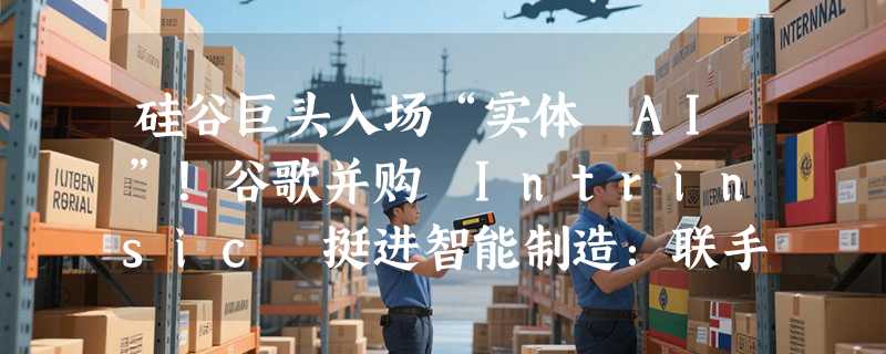 硅谷巨头入场“实体 AI”！谷歌并购 Intrinsic 挺进智能制造：联手鸿海，用机器人重塑全球代工厂